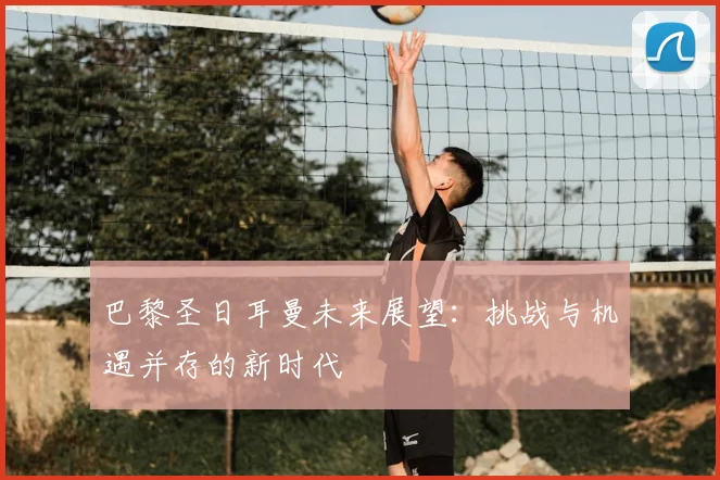 巴黎圣日耳曼未来展望:挑战与机遇并存的新时代